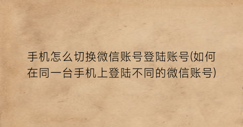 “手机怎么切换微信账号登陆账号(如何在同一台手机上登陆不同的微信账号)