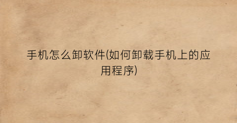 “手机怎么卸软件(如何卸载手机上的应用程序)