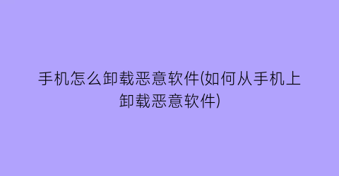 手机怎么卸载恶意软件(如何从手机上卸载恶意软件)