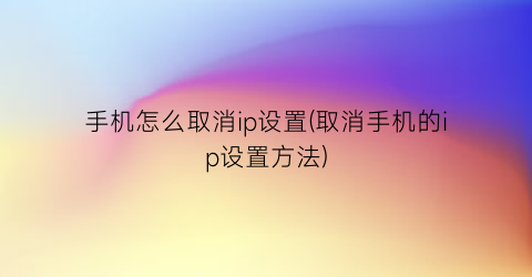 手机怎么取消ip设置(取消手机的ip设置方法)