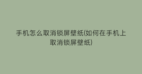 手机怎么取消锁屏壁纸(如何在手机上取消锁屏壁纸)