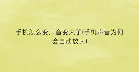 手机怎么变声音变大了(手机声音为何会自动放大)