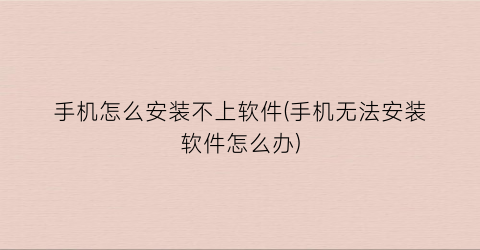 “手机怎么安装不上软件(手机无法安装软件怎么办)