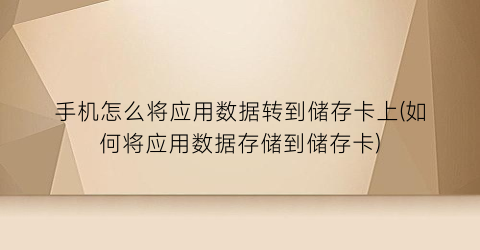 手机怎么将应用数据转到储存卡上(如何将应用数据存储到储存卡)