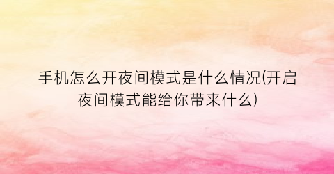 “手机怎么开夜间模式是什么情况(开启夜间模式能给你带来什么)