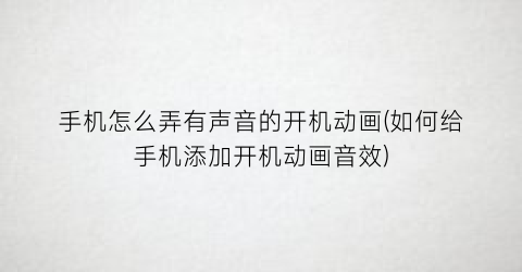 手机怎么弄有声音的开机动画(如何给手机添加开机动画音效)