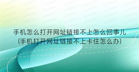 “手机怎么打开网址链接不上怎么回事儿(手机打开网址链接不上卡住怎么办)