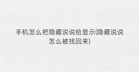 “手机怎么把隐藏说说给显示(隐藏说说怎么被找回来)