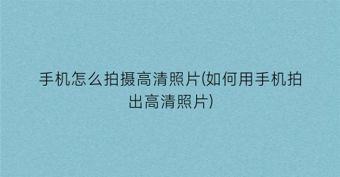 “手机怎么拍摄高清照片(如何用手机拍出高清照片)