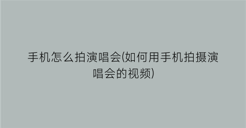 “手机怎么拍演唱会(如何用手机拍摄演唱会的视频)