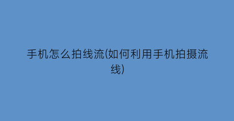 “手机怎么拍线流(如何利用手机拍摄流线)