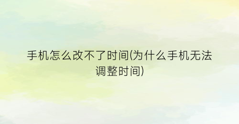 手机怎么改不了时间(为什么手机无法调整时间)