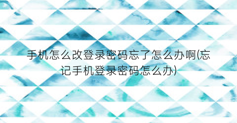 手机怎么改登录密码忘了怎么办啊(忘记手机登录密码怎么办)