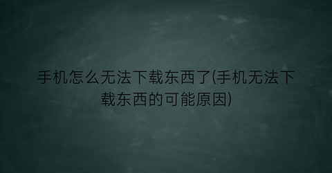 “手机怎么无法下载东西了(手机无法下载东西的可能原因)