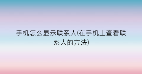 “手机怎么显示联系人(在手机上查看联系人的方法)