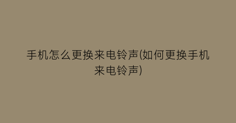 手机怎么更换来电铃声(如何更换手机来电铃声)