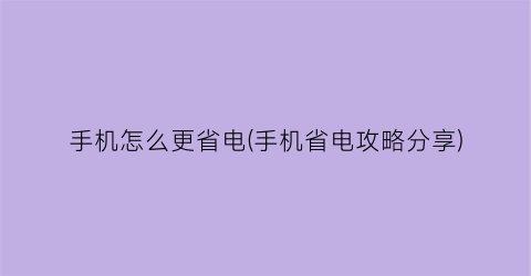 手机怎么更省电(手机省电攻略分享)