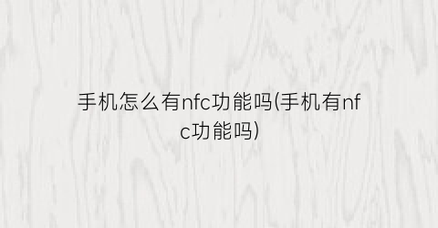 手机怎么有nfc功能吗(手机有nfc功能吗)