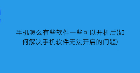 “手机怎么有些软件一些可以开机后(如何解决手机软件无法开启的问题)