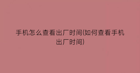 手机怎么查看出厂时间(如何查看手机出厂时间)