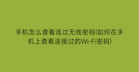 手机怎么查看连过无线密码(如何在手机上查看连接过的Wi-Fi密码)