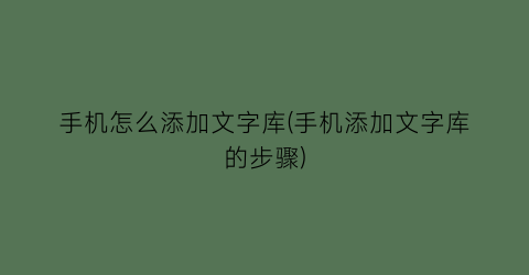 “手机怎么添加文字库(手机添加文字库的步骤)