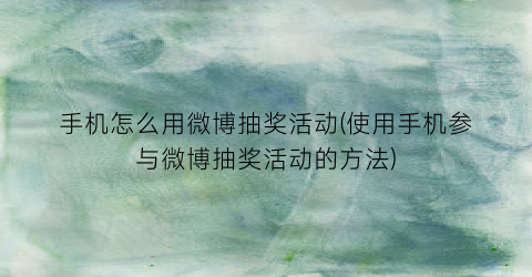 “手机怎么用微博抽奖活动(使用手机参与微博抽奖活动的方法)