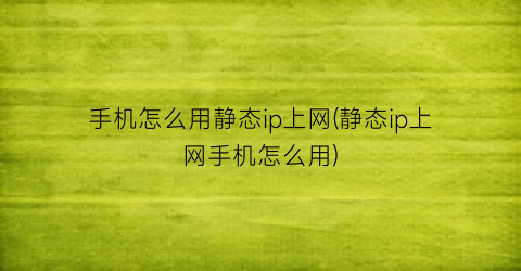 “手机怎么用静态ip上网(静态ip上网手机怎么用)