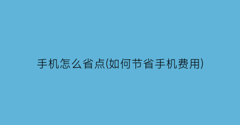 “手机怎么省点(如何节省手机费用)