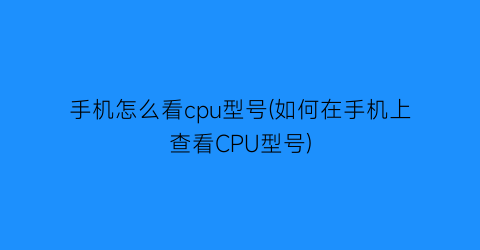 手机怎么看cpu型号(如何在手机上查看CPU型号)