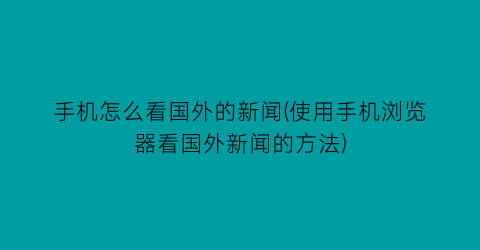 “手机怎么看国外的新闻(使用手机浏览器看国外新闻的方法)