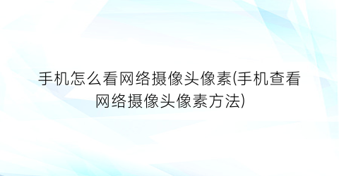 手机怎么看网络摄像头像素(手机查看网络摄像头像素方法)