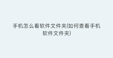 “手机怎么看软件文件夹(如何查看手机软件文件夹)