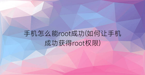 “手机怎么能root成功(如何让手机成功获得root权限)