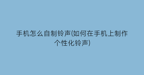 “手机怎么自制铃声(如何在手机上制作个性化铃声)