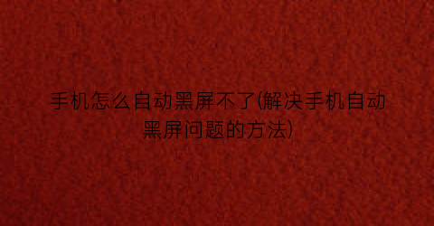 “手机怎么自动黑屏不了(解决手机自动黑屏问题的方法)