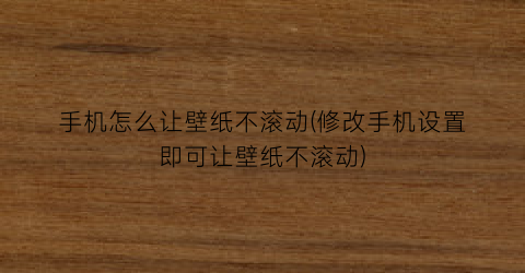 手机怎么让壁纸不滚动(修改手机设置即可让壁纸不滚动)