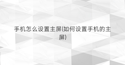 “手机怎么设置主屏(如何设置手机的主屏)