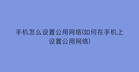 “手机怎么设置公用网络(如何在手机上设置公用网络)