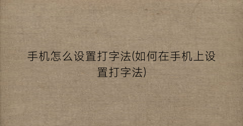 手机怎么设置打字法(如何在手机上设置打字法)