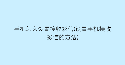 手机怎么设置接收彩信(设置手机接收彩信的方法)