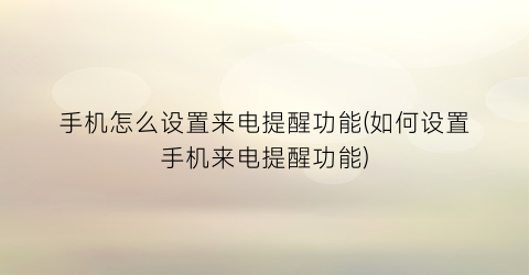 手机怎么设置来电提醒功能(如何设置手机来电提醒功能)