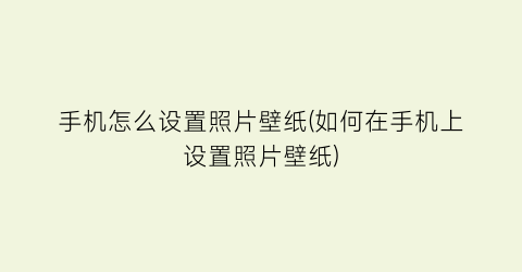 手机怎么设置照片壁纸(如何在手机上设置照片壁纸)