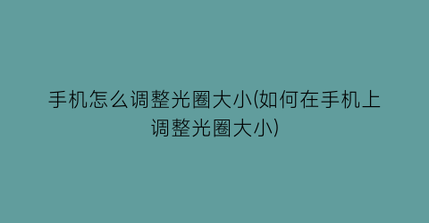 手机怎么调整光圈大小(如何在手机上调整光圈大小)