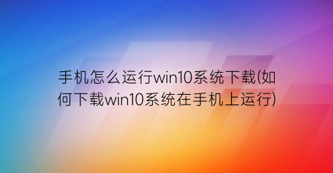 手机怎么运行win10系统下载(如何下载win10系统在手机上运行)