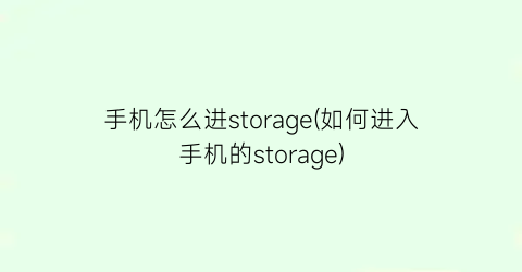 “手机怎么进storage(如何进入手机的storage)