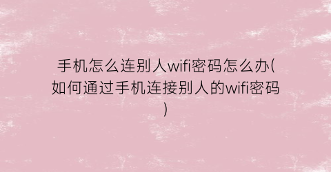 手机怎么连别人wifi密码怎么办(如何通过手机连接别人的wifi密码)