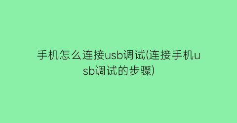 “手机怎么连接usb调试(连接手机usb调试的步骤)