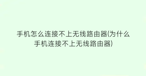 “手机怎么连接不上无线路由器(为什么手机连接不上无线路由器)