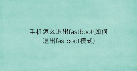 手机怎么退出fastboot(如何退出fastboot模式)